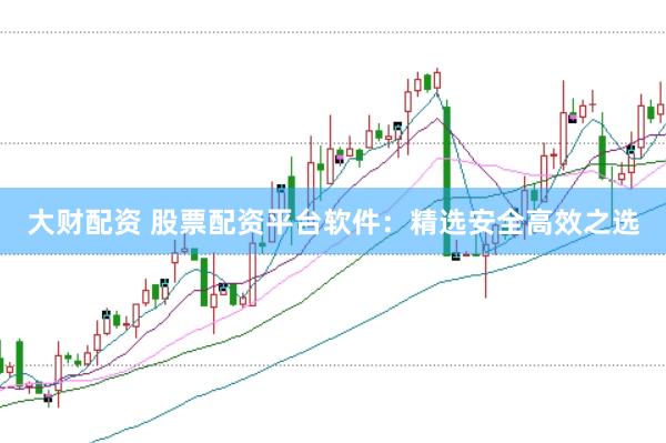 大财配资 股票配资平台软件：精选安全高效之选