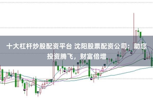 十大杠杆炒股配资平台 沈阳股票配资公司：助您投资腾飞，财富倍增