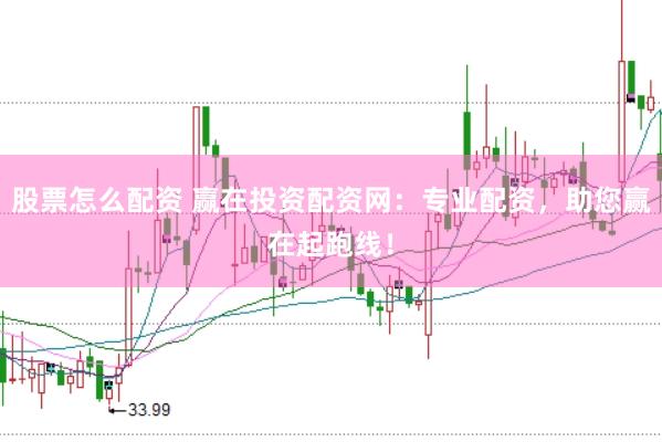股票怎么配资 赢在投资配资网：专业配资，助您赢在起跑线！