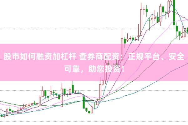 股市如何融资加杠杆 查券商配资：正规平台、安全可靠，助您投资！