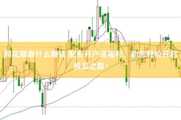 同花顺靠什么赚钱 配资开户送福利，助您轻松开启投资之路！