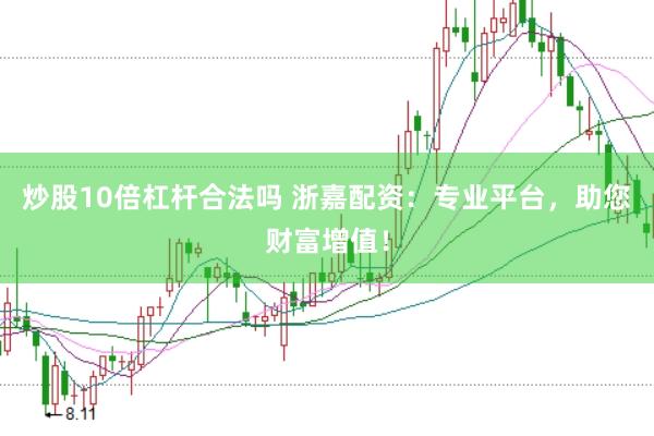 炒股10倍杠杆合法吗 浙嘉配资：专业平台，助您财富增值！