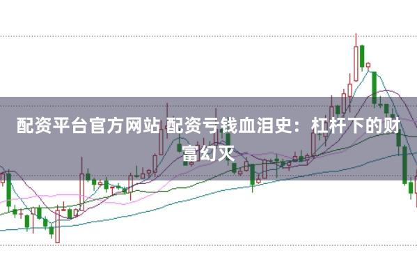 配资平台官方网站 配资亏钱血泪史：杠杆下的财富幻灭
