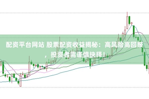 配资平台网站 股票配资收益揭秘：高风险高回报，投资者需谨慎抉择！