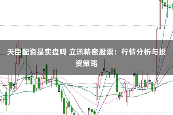 天臣配资是实盘吗 立讯精密股票：行情分析与投资策略