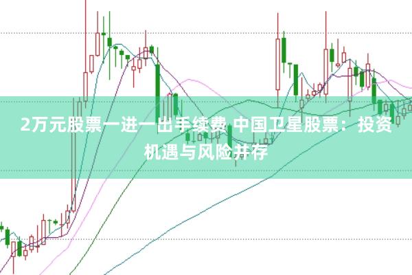2万元股票一进一出手续费 中国卫星股票：投资机遇与风险并存