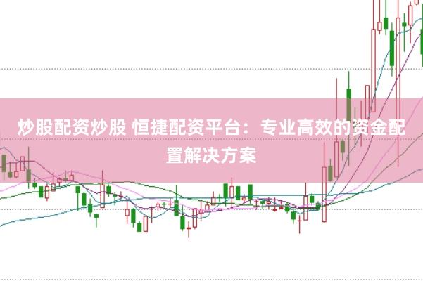 炒股配资炒股 恒捷配资平台：专业高效的资金配置解决方案