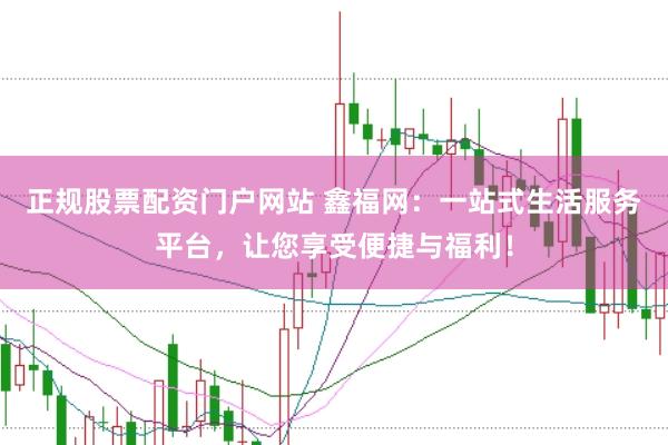 正规股票配资门户网站 鑫福网：一站式生活服务平台，让您享受便捷与福利！
