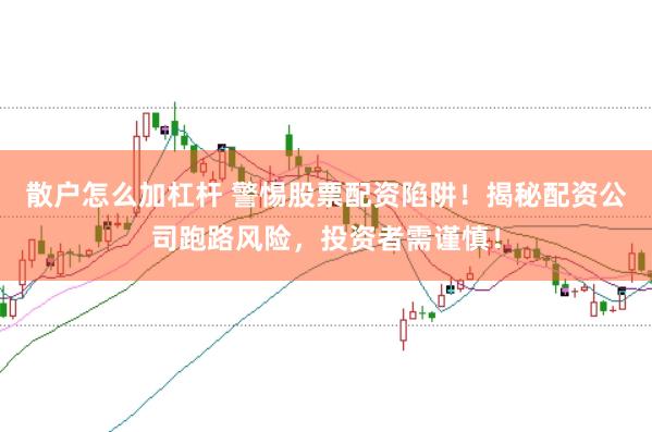 散户怎么加杠杆 警惕股票配资陷阱！揭秘配资公司跑路风险，投资者需谨慎！