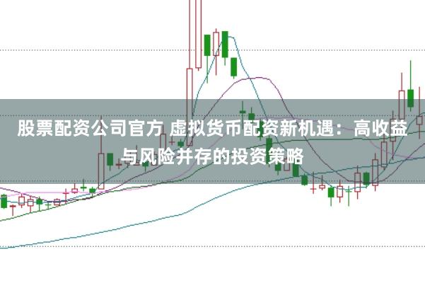 股票配资公司官方 虚拟货币配资新机遇：高收益与风险并存的投资策略
