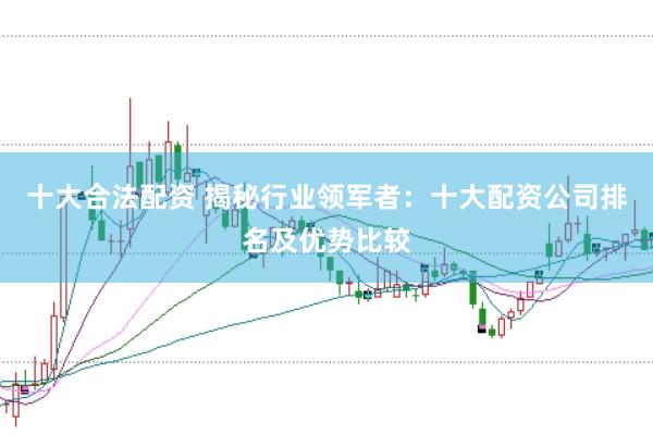 十大合法配资 揭秘行业领军者：十大配资公司排名及优势比较