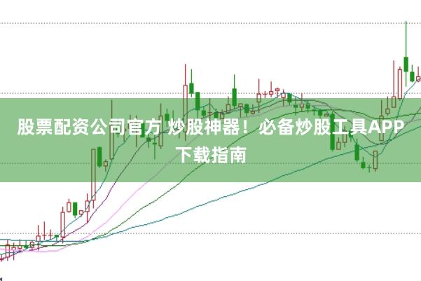 股票配资公司官方 炒股神器！必备炒股工具APP下载指南