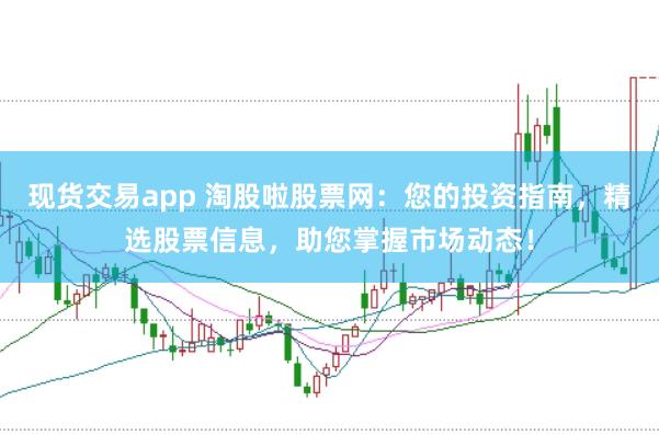 现货交易app 淘股啦股票网：您的投资指南，精选股票信息，助您掌握市场动态！