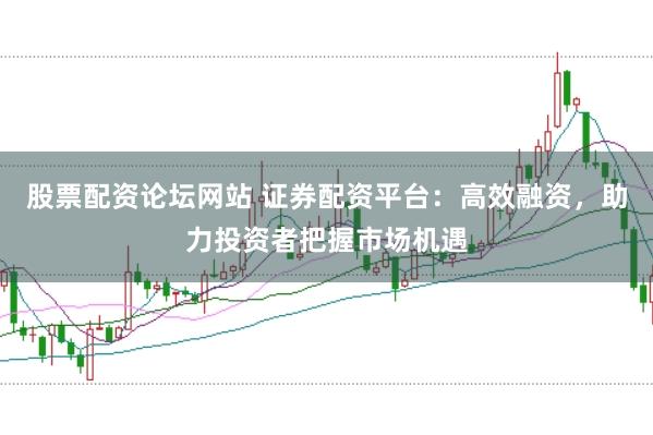 股票配资论坛网站 证券配资平台：高效融资，助力投资者把握市场机遇