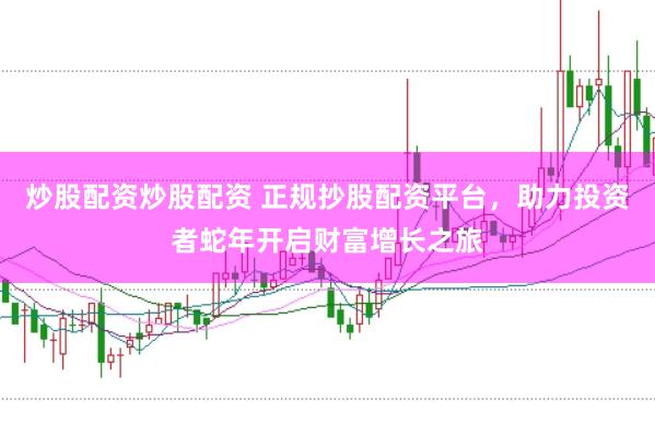 炒股配资炒股配资 正规抄股配资平台，助力投资者蛇年开启财富增长之旅