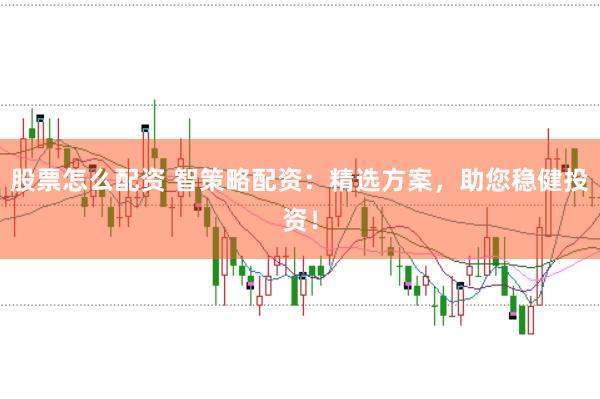 股票怎么配资 智策略配资：精选方案，助您稳健投资！