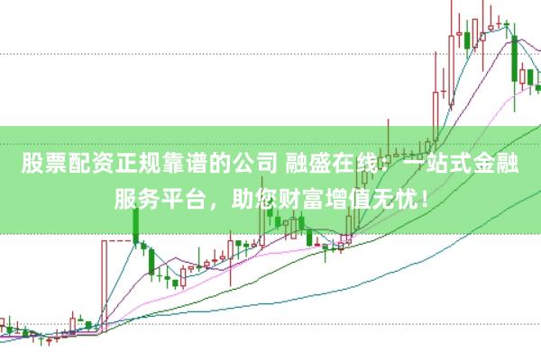 股票配资正规靠谱的公司 融盛在线:一站式金融服务平台,助您财富增值无忧!