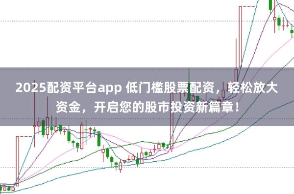 2025配资平台app 低门槛股票配资，轻松放大资金，开启您的股市投资新篇章！