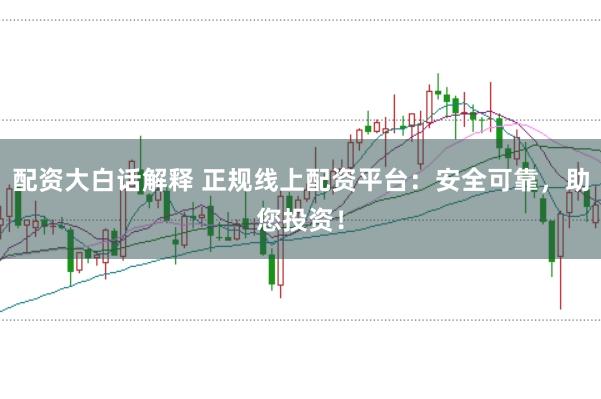 配资大白话解释 正规线上配资平台:安全可靠,助您投资!