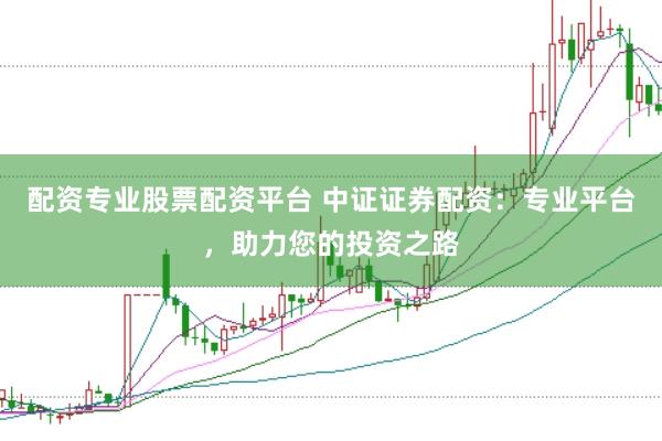 配资专业股票配资平台 中证证券配资：专业平台，助力您的投资之路