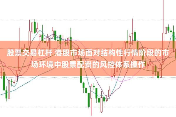 股票交易杠杆 港股市场面对结构性行情阶段的市场环境中股票配资的风控体系操作
