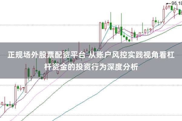 正规场外股票配资平台 从账户风控实践视角看杠杆资金的投资行为深度分析