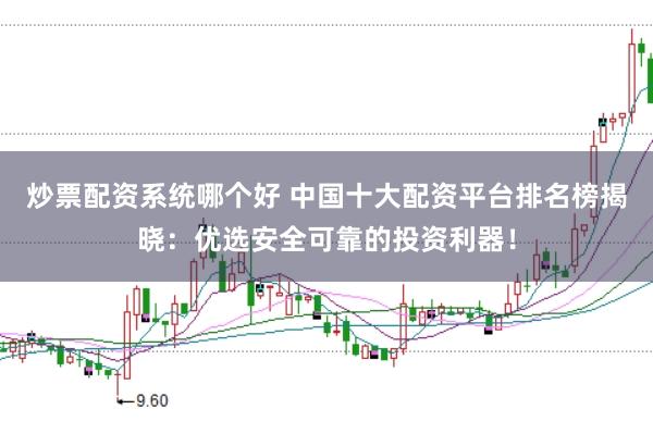 炒票配资系统哪个好 中国十大配资平台排名榜揭晓：优选安全可靠的投资利器！