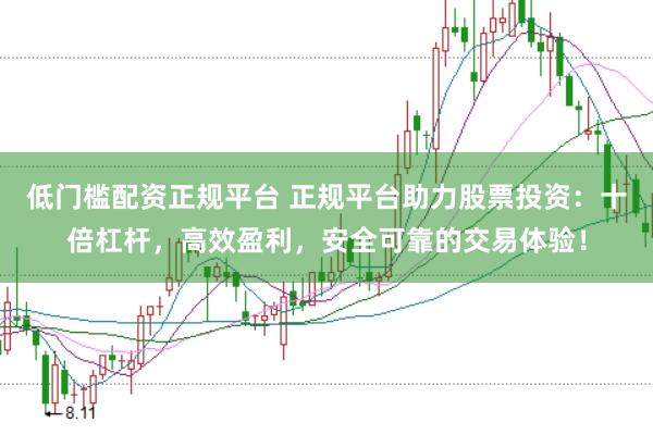 低门槛配资正规平台 正规平台助力股票投资：十倍杠杆，高效盈利，安全可靠的交易体验！