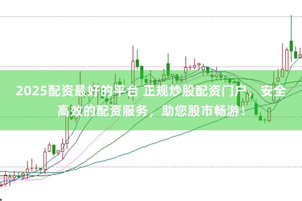 2025配资最好的平台 正规炒股配资门户,安全高效的配资服务,助您股市畅游!