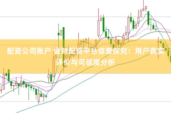 配资公司账户 金财配资平台信誉探究：用户真实评价与可信度分析