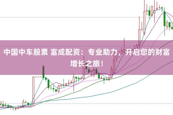 中国中车股票 富成配资:专业助力,开启您的财富增长之旅!