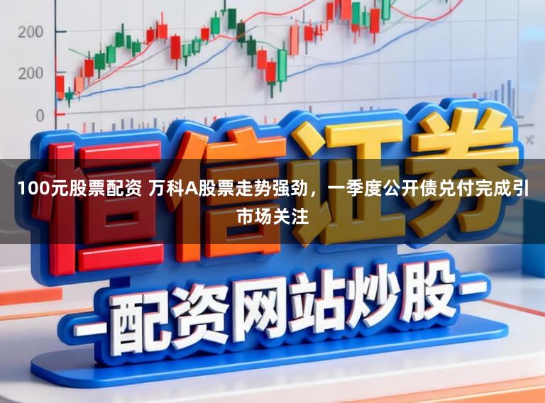 100元股票配资 万科A股票走势强劲,一季度公开债兑付完成引市场关注