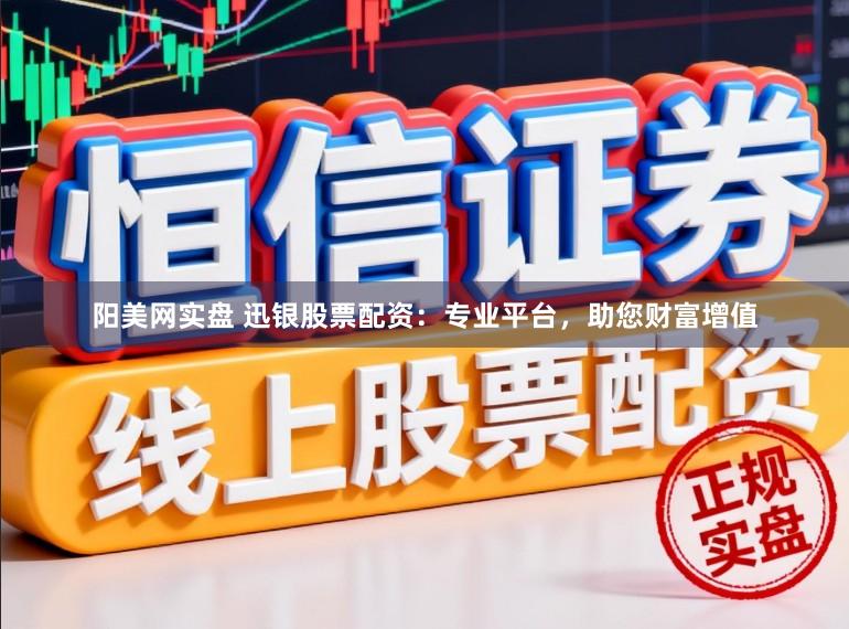 阳美网实盘 迅银股票配资:专业平台,助您财富增值