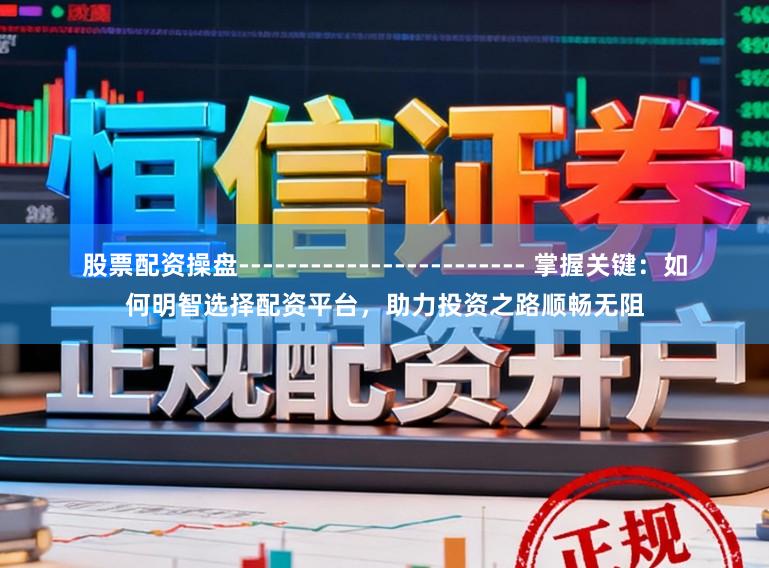 股票配资操盘------------------------ 掌握关键:如何明智选择配资平台,助力投资之路顺畅无阻