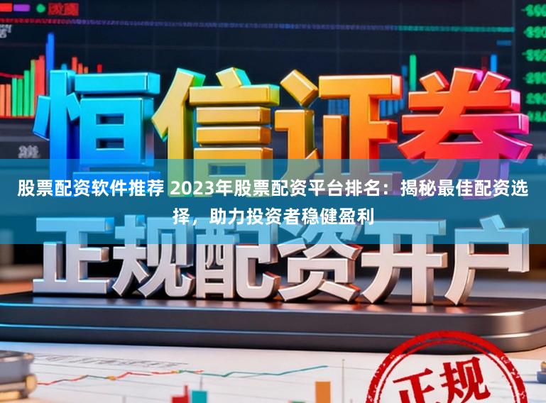 股票配资软件推荐 2023年股票配资平台排名:揭秘最佳配资选择,助力投资者稳健盈利