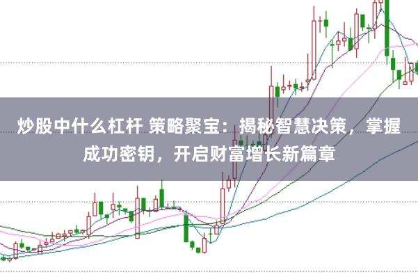 炒股中什么杠杆 策略聚宝:揭秘智慧决策,掌握成功密钥,开启财富增长新篇章