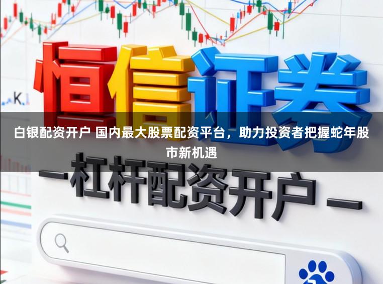 白银配资开户 国内最大股票配资平台,助力投资者把握蛇年股市新机遇