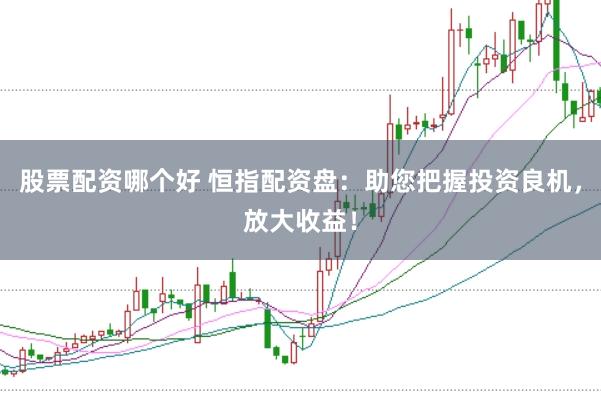 股票配资哪个好 恒指配资盘:助您把握投资良机,放大收益!