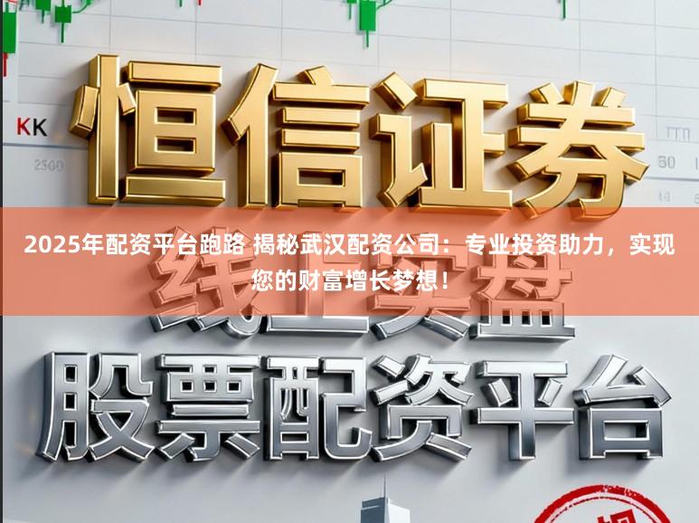 2025年配资平台跑路 揭秘武汉配资公司：专业投资助力，实现您的财富增长梦想！