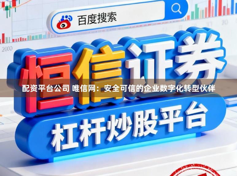 配资平台公司 唯信网：安全可信的企业数字化转型伙伴