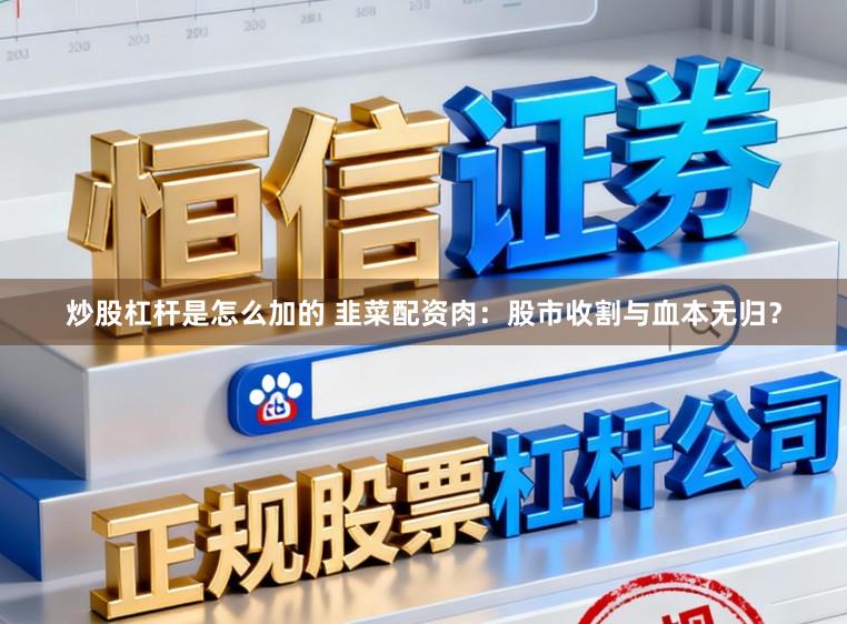 炒股杠杆是怎么加的 韭菜配资肉:股市收割与血本无归?