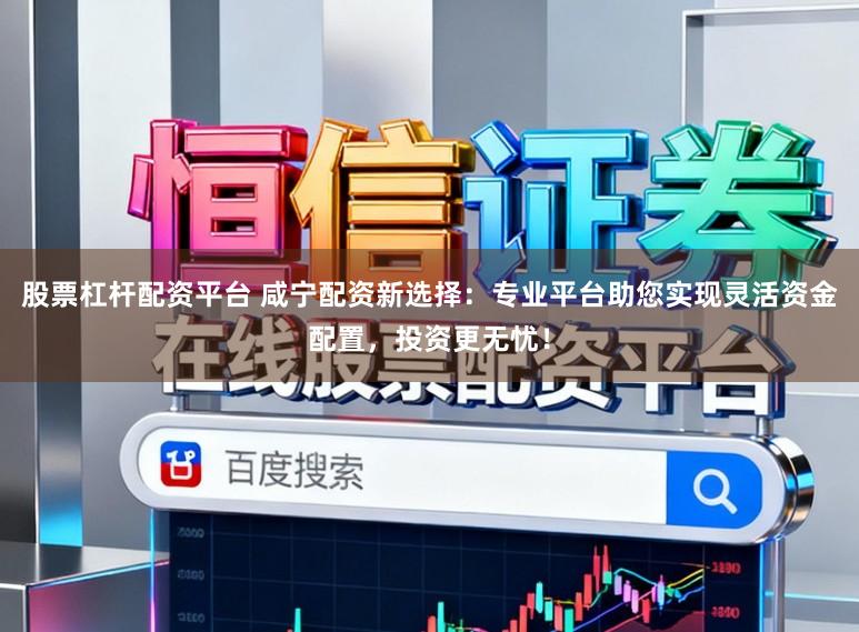 股票杠杆配资平台 咸宁配资新选择：专业平台助您实现灵活资金配置，投资更无忧！
