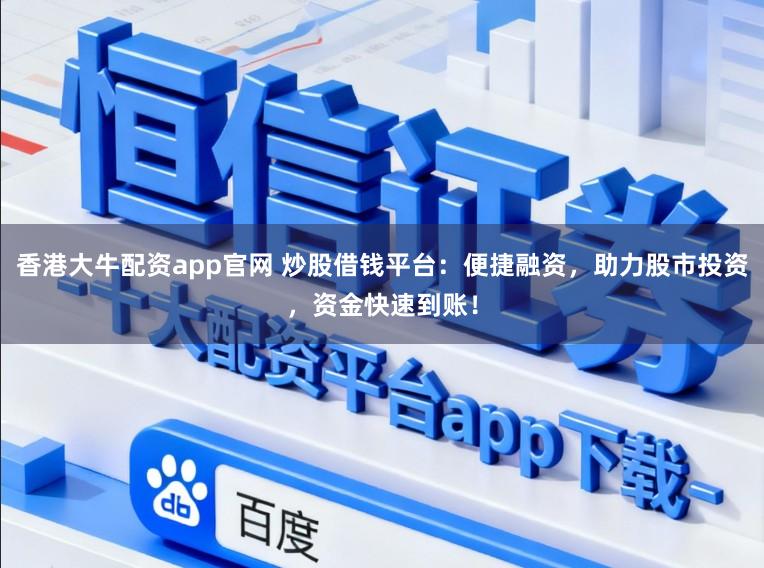 香港大牛配资app官网 炒股借钱平台：便捷融资，助力股市投资，资金快速到账！
