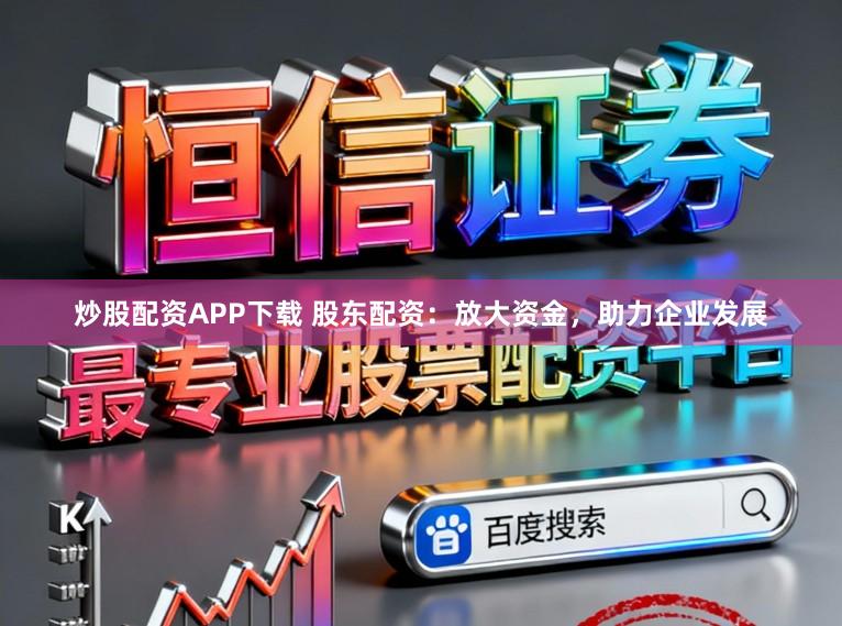 炒股配资APP下载 股东配资：放大资金，助力企业发展
