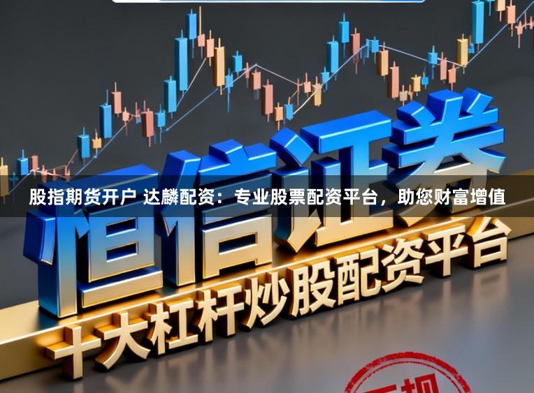 股指期货开户 达麟配资：专业股票配资平台，助您财富增值