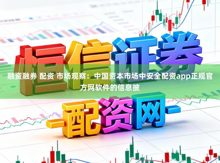 融资融券 配资 市场观察：中国资本市场中安全配资app正规官方网软件的信息披