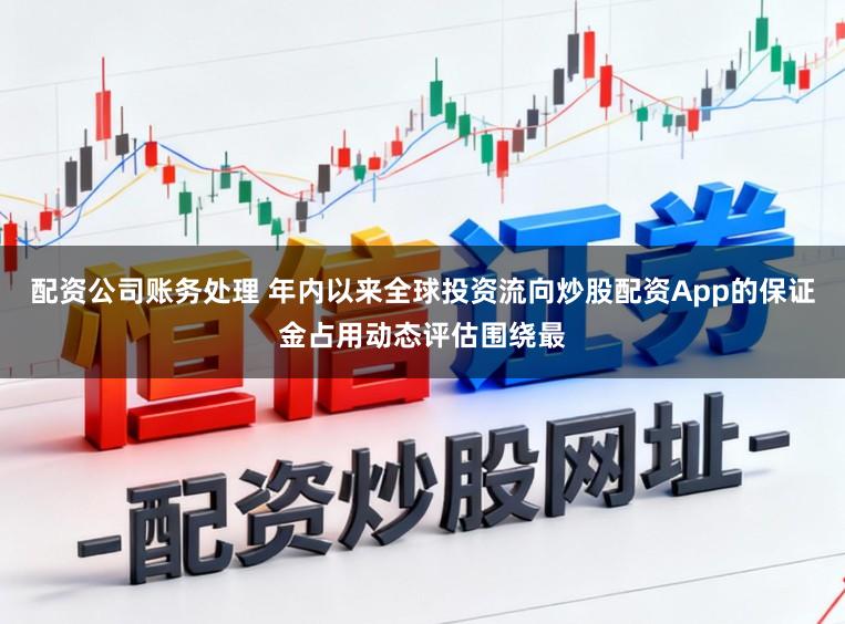 配资公司账务处理 年内以来全球投资流向炒股配资App的保证金占用动态评估围绕最