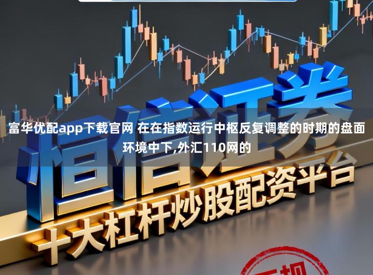 富华优配app下载官网 在在指数运行中枢反复调整的时期的盘面环境中下,外汇110网的