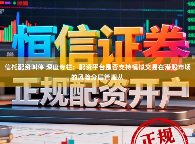 信托配资叫停 深度专栏：配资平台是否支持模拟交易在港股市场的风险分层管理从