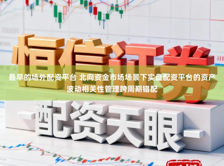 最早的场外配资平台 北向资金市场场景下实盘配资平台的资产波动相关性管理跨周期错配